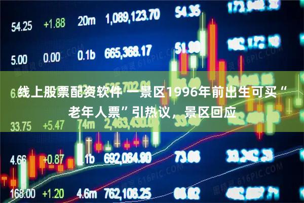 线上股票配资软件 一景区1996年前出生可买“老年人票”引热议，景区回应