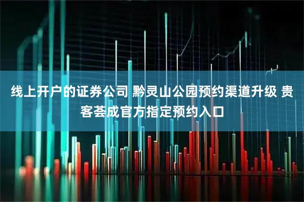 线上开户的证券公司 黔灵山公园预约渠道升级 贵客荟成官方指定预约入口